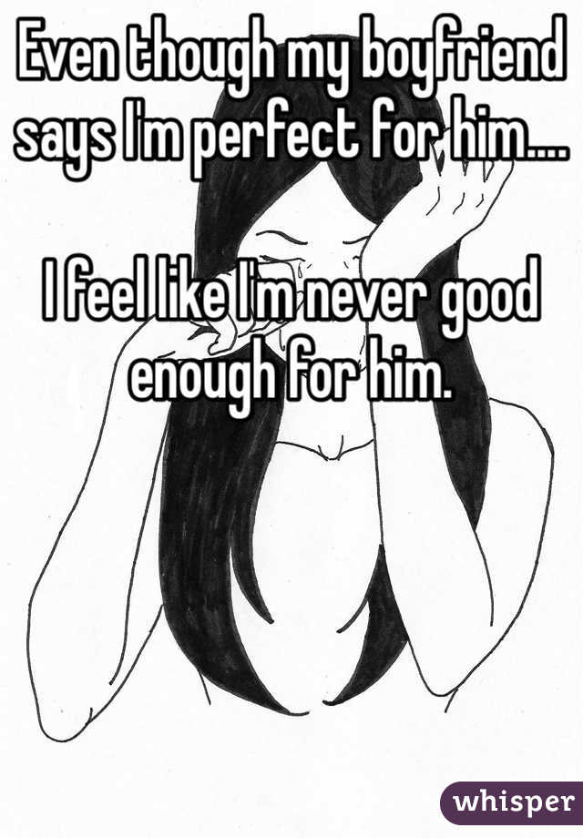 Even though my boyfriend says I'm perfect for him....

I feel like I'm never good enough for him. 