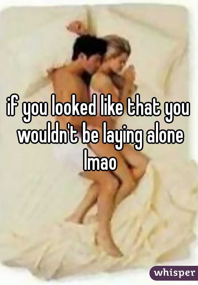 if you looked like that you wouldn't be laying alone lmao