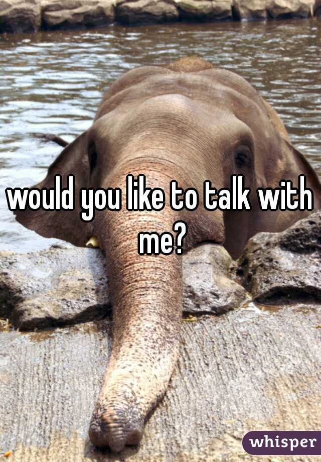 would you like to talk with me?