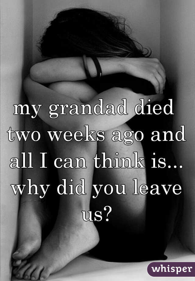 my grandad died two weeks ago and all I can think is... why did you leave us?