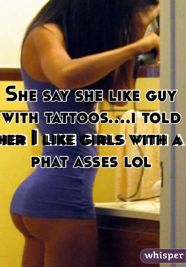 She say she like guy with tattoos....i told her I like girls with a phat asses lol