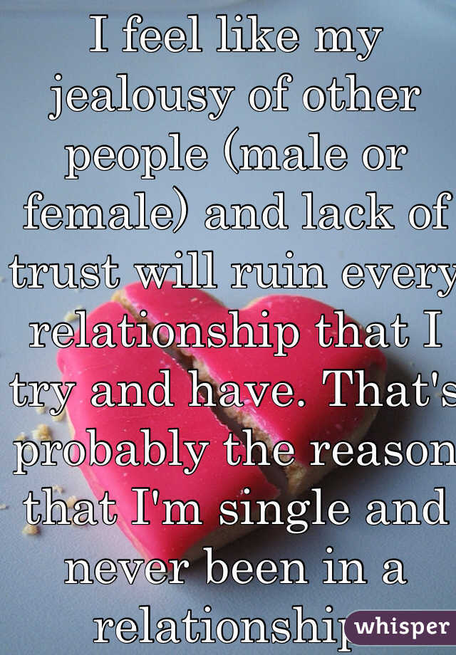 I feel like my jealousy of other people (male or female) and lack of trust will ruin every relationship that I try and have. That's probably the reason that I'm single and never been in a relationship.