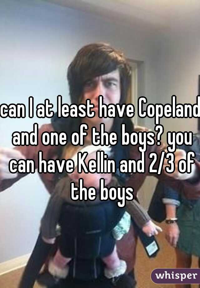 can I at least have Copeland and one of the boys? you can have Kellin and 2/3 of the boys