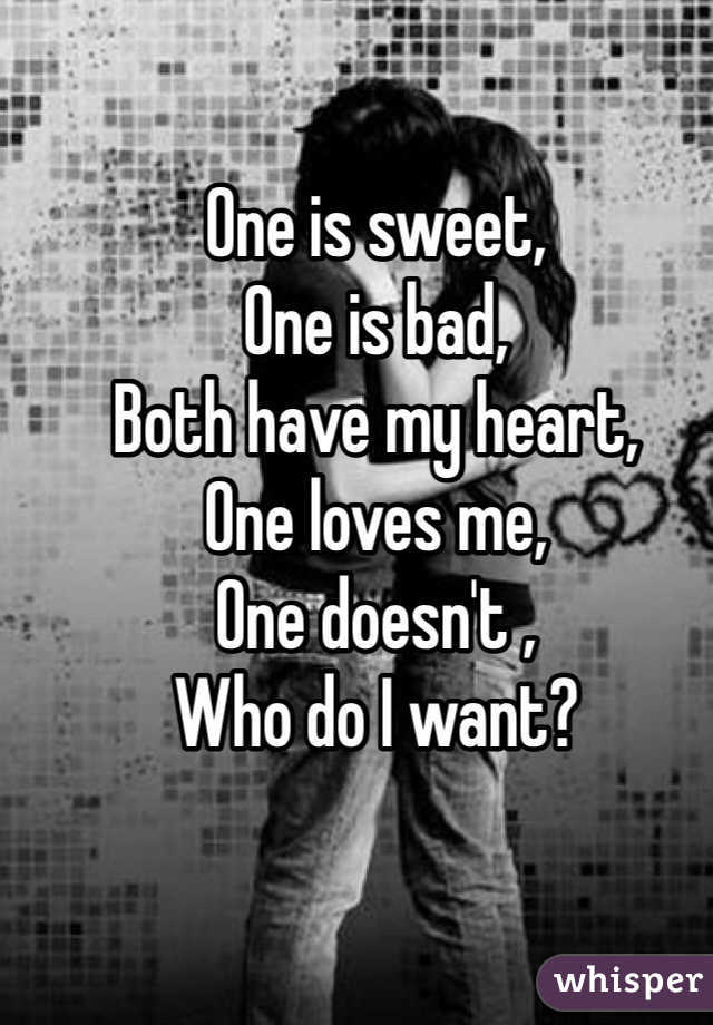 One is sweet,
One is bad,
Both have my heart,
One loves me,
One doesn't , 
Who do I want?