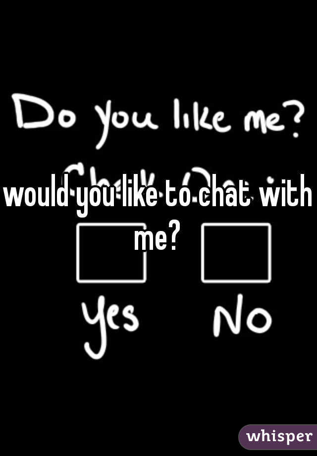 would you like to chat with me? 