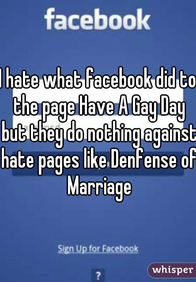 I hate what facebook did to the page Have A Gay Day but they do nothing against hate pages like Denfense of Marriage