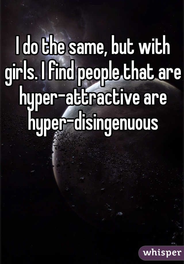 I do the same, but with girls. I find people that are hyper-attractive are hyper-disingenuous