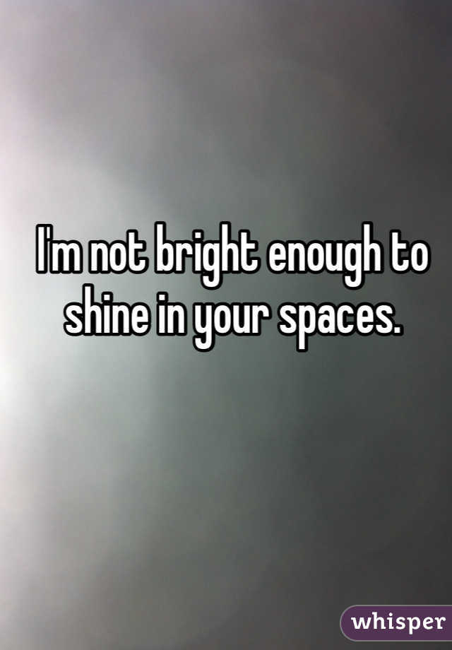 I'm not bright enough to shine in your spaces.