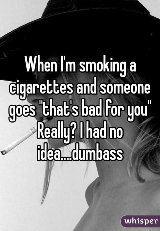 When I'm smoking a cigarettes and someone goes "that's bad for you"
Really? I had no idea....dumbass