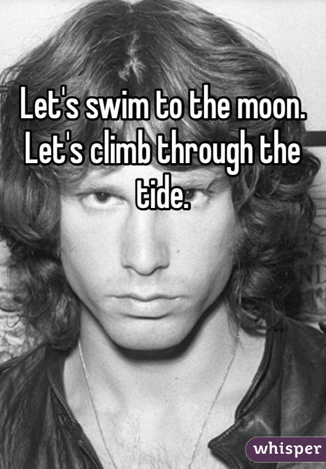Let's swim to the moon. Let's climb through the tide. 