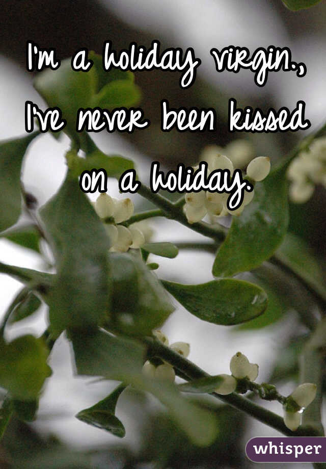 I'm a holiday virgin., I've never been kissed on a holiday. 