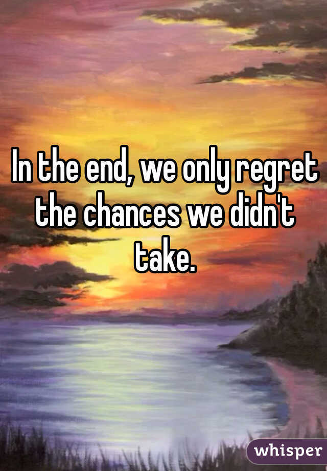 In the end, we only regret the chances we didn't take. 