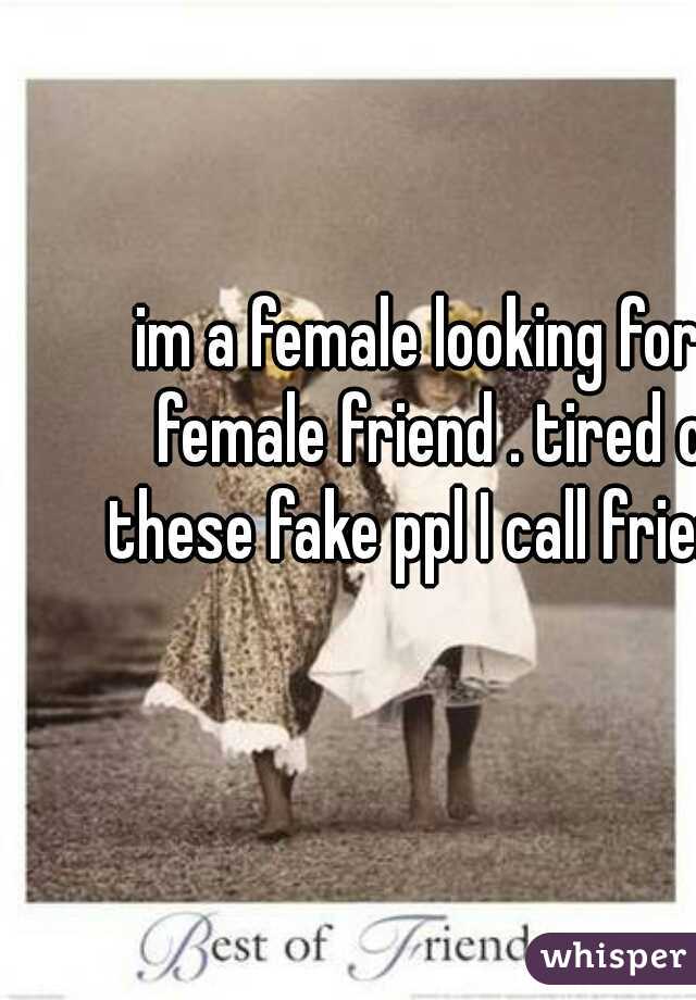 im a female looking for a female friend . tired of these fake ppl I call friends