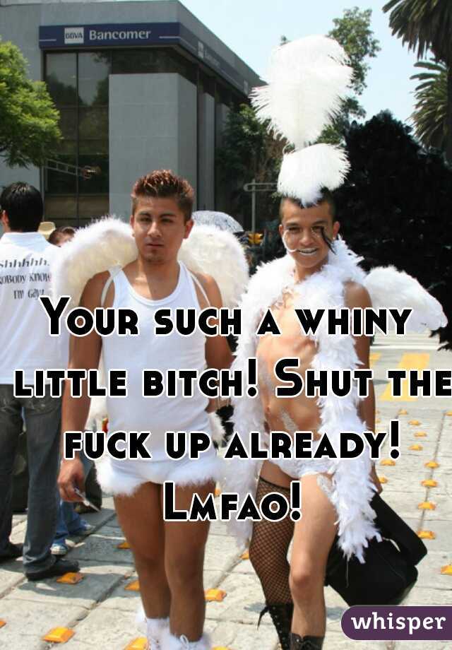 Your such a whiny little bitch! Shut the fuck up already! Lmfao!