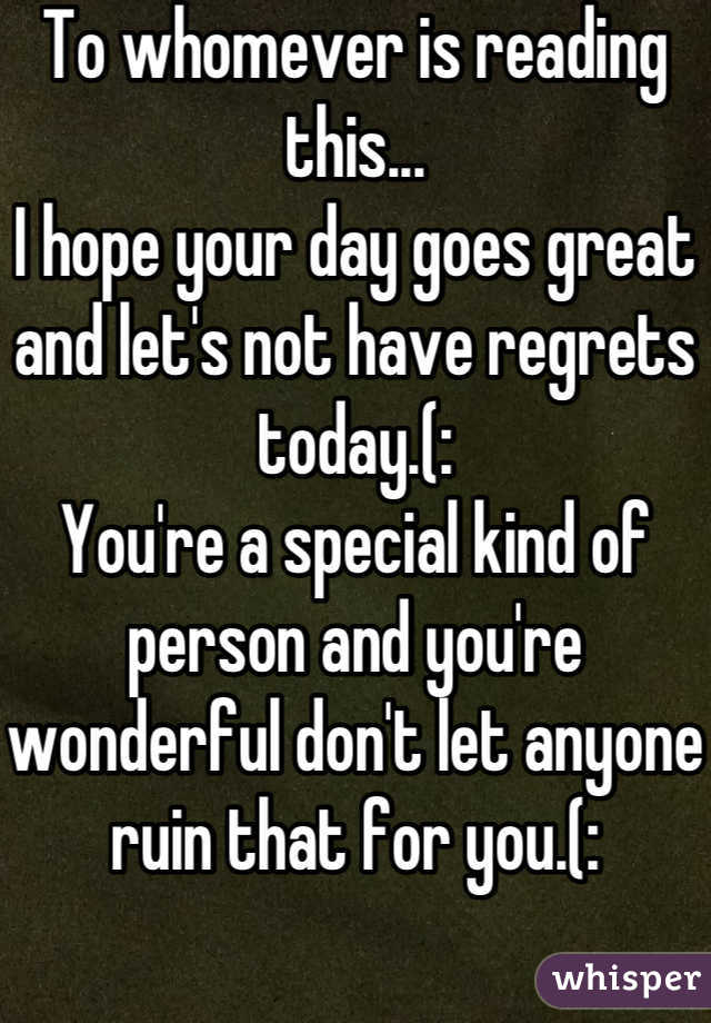 To whomever is reading this...
I hope your day goes great and let's not have regrets today.(:
You're a special kind of person and you're wonderful don't let anyone ruin that for you.(: