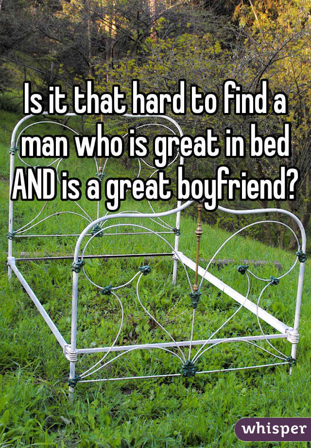 Is it that hard to find a man who is great in bed AND is a great boyfriend? 