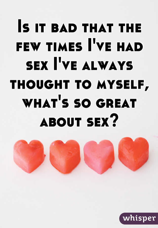 Is it bad that the few times I've had sex I've always thought to myself, what's so great about sex?
