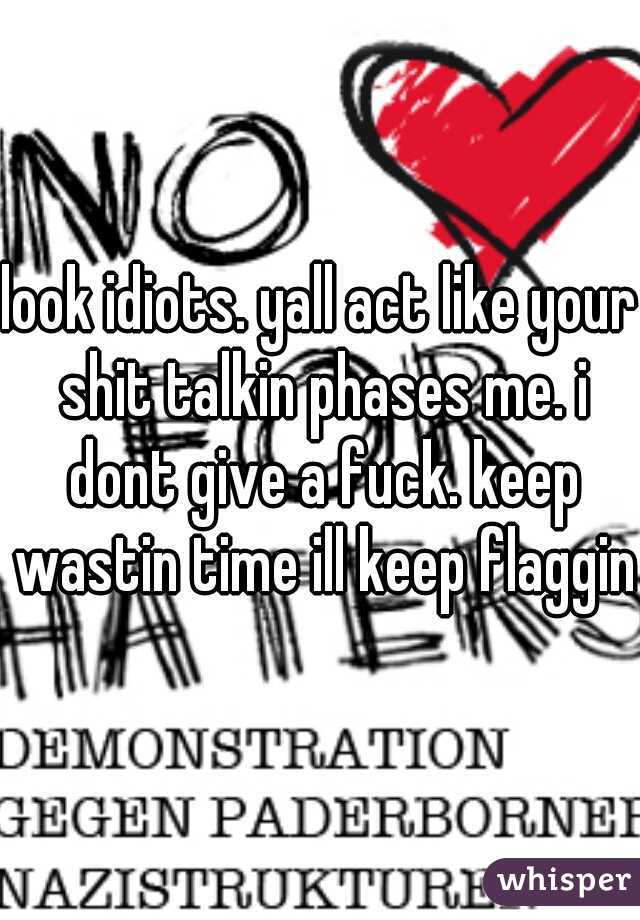 look idiots. yall act like your shit talkin phases me. i dont give a fuck. keep wastin time ill keep flaggin