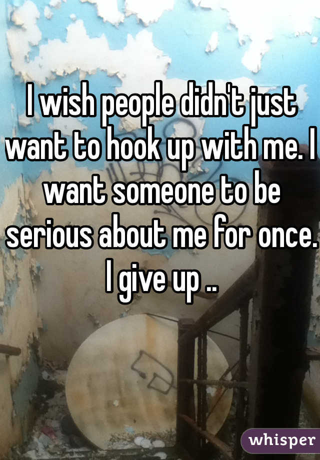 I wish people didn't just want to hook up with me. I want someone to be serious about me for once.
I give up ..