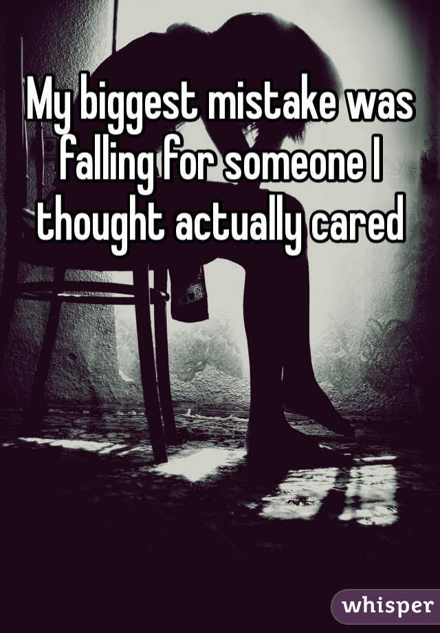 My biggest mistake was falling for someone I thought actually cared
