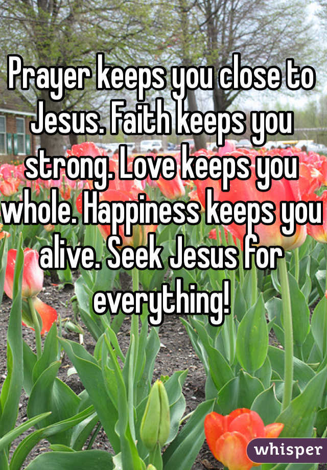 Prayer keeps you close to Jesus. Faith keeps you strong. Love keeps you whole. Happiness keeps you alive. Seek Jesus for everything!