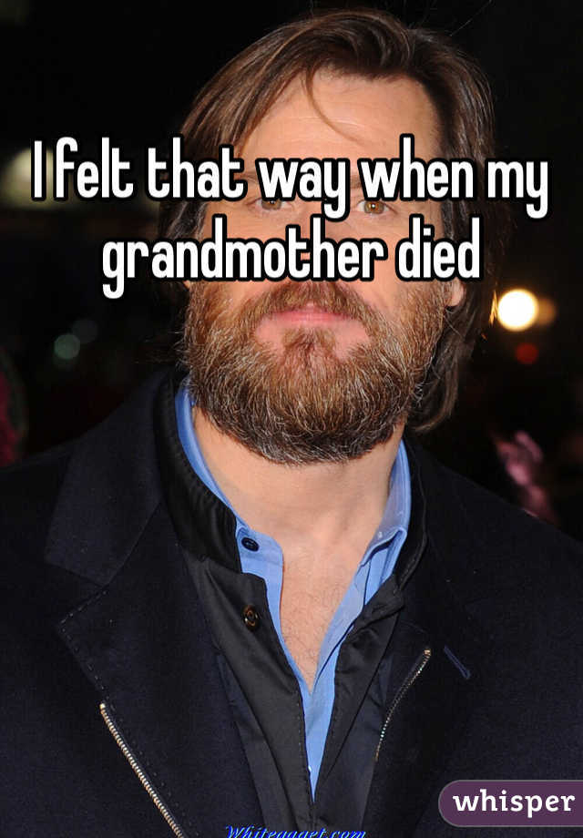 I felt that way when my grandmother died