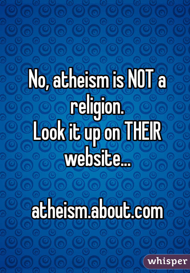 No, atheism is NOT a religion. 
Look it up on THEIR website...

atheism.about.com