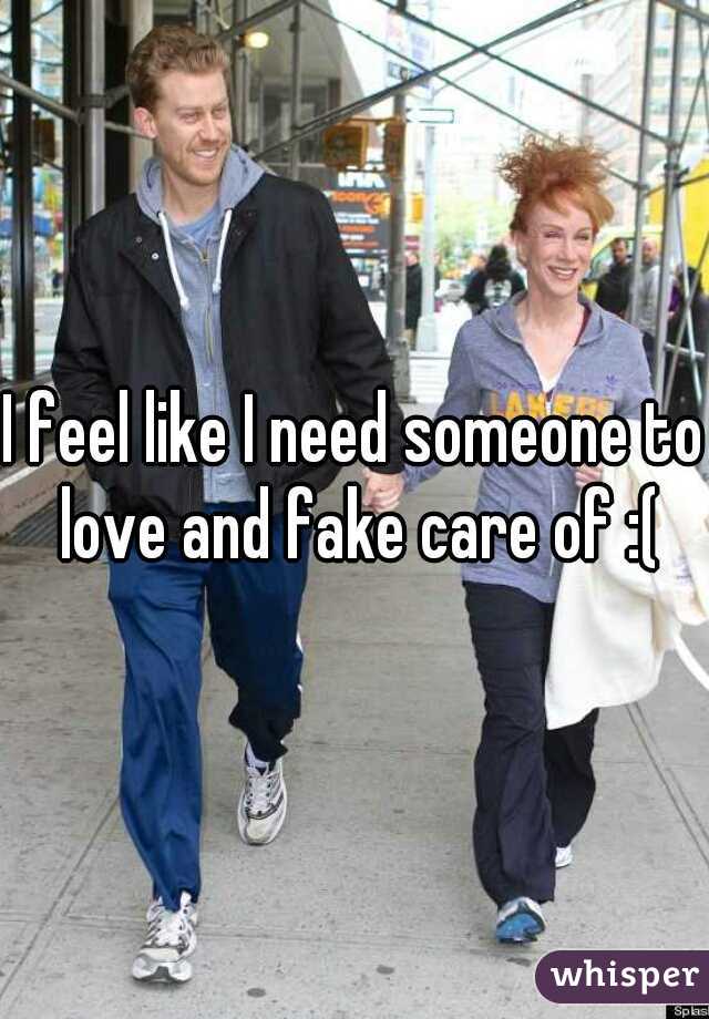 I feel like I need someone to love and fake care of :(