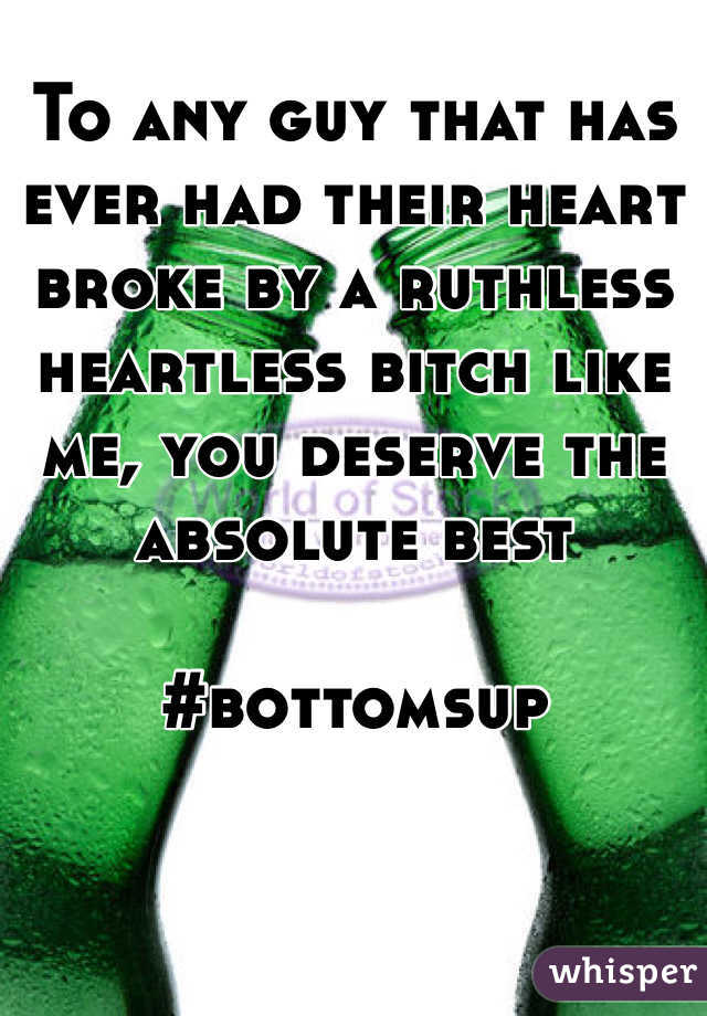 To any guy that has ever had their heart broke by a ruthless heartless bitch like me, you deserve the absolute best 

#bottomsup
