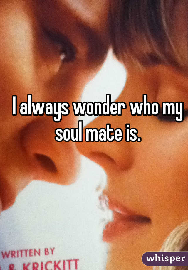 I always wonder who my soul mate is.