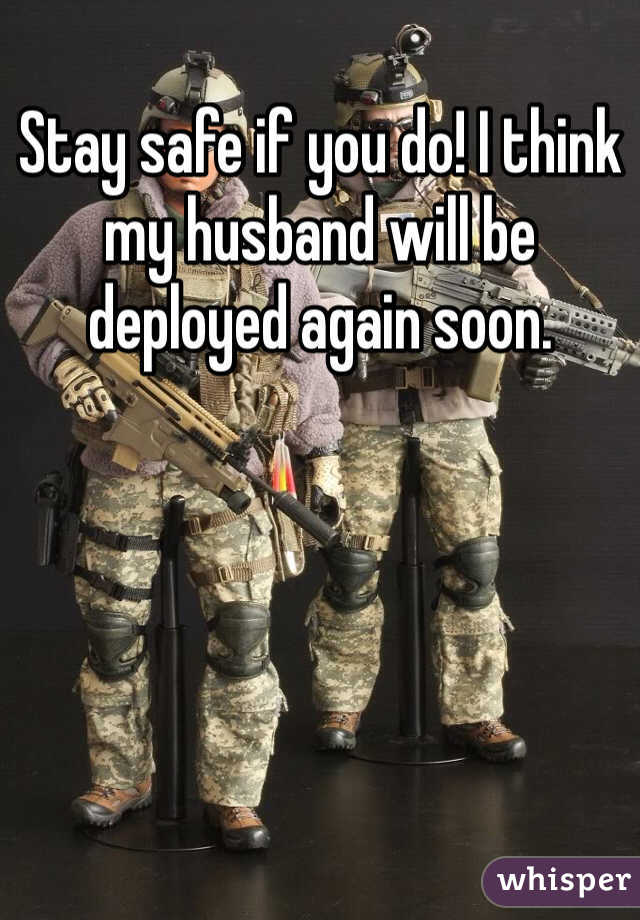 Stay safe if you do! I think my husband will be deployed again soon. 