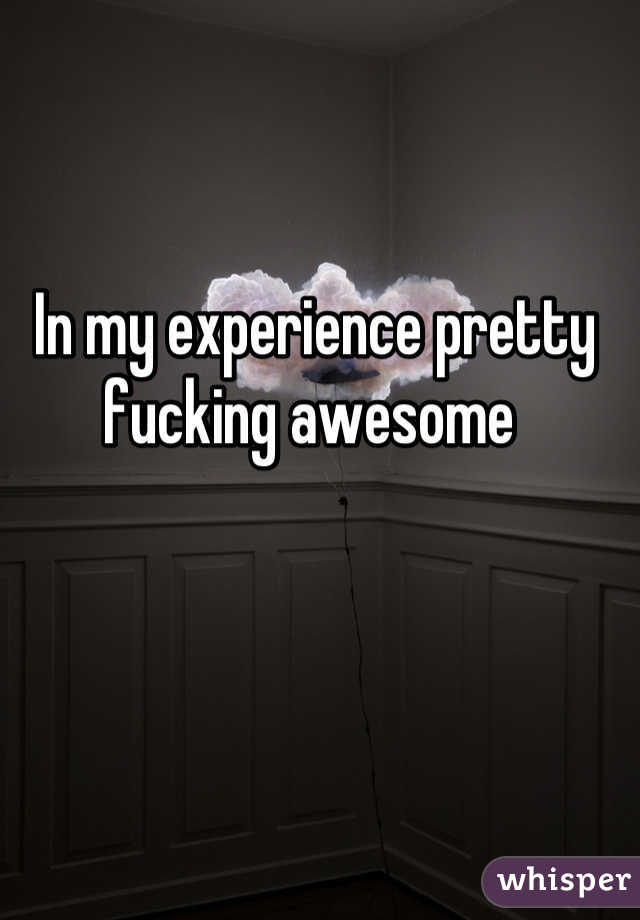 In my experience pretty fucking awesome 