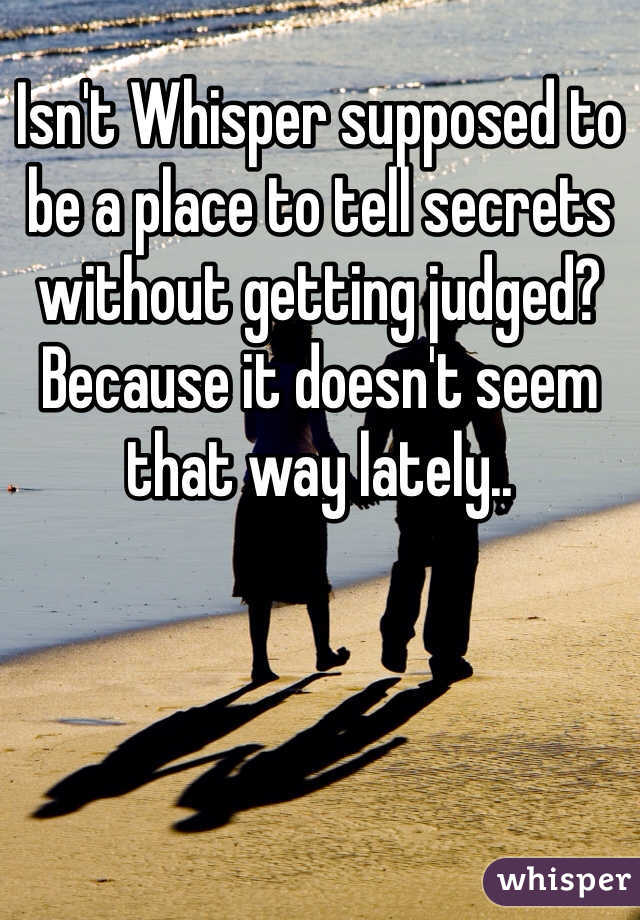 Isn't Whisper supposed to be a place to tell secrets without getting judged? Because it doesn't seem that way lately..