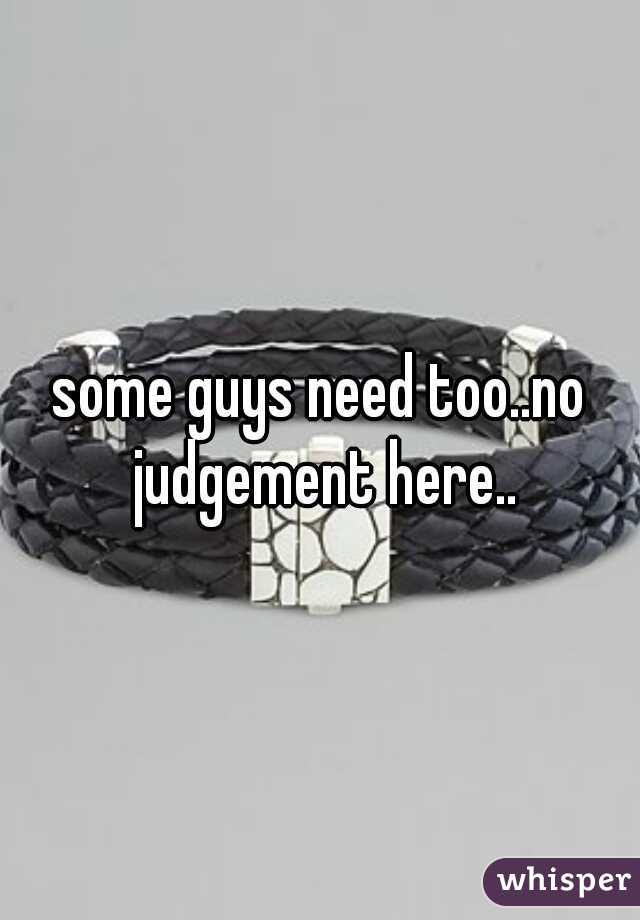 some guys need too..no judgement here..