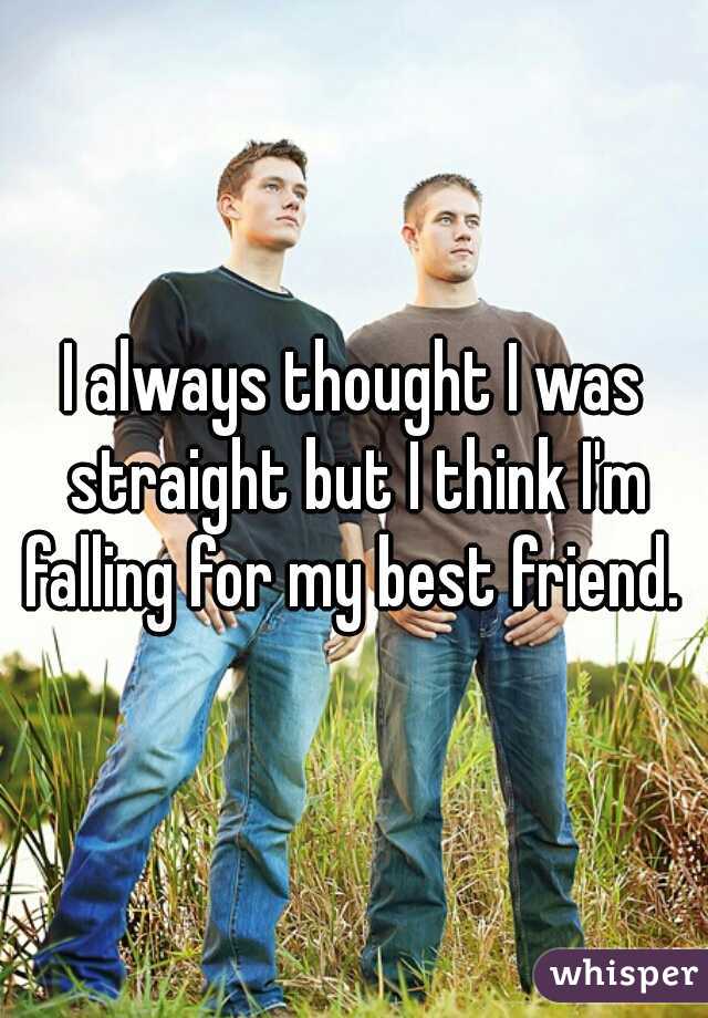 I always thought I was straight but I think I'm falling for my best friend. 