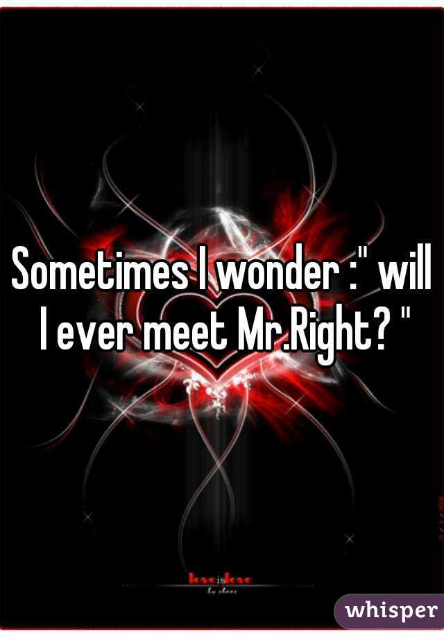 Sometimes I wonder :" will I ever meet Mr.Right? "