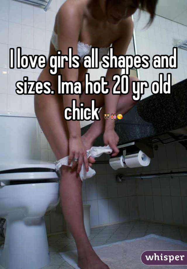 I love girls all shapes and sizes. Ima hot 20 yr old chick 👯👭😘
