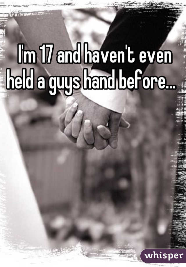  I'm 17 and haven't even held a guys hand before... 