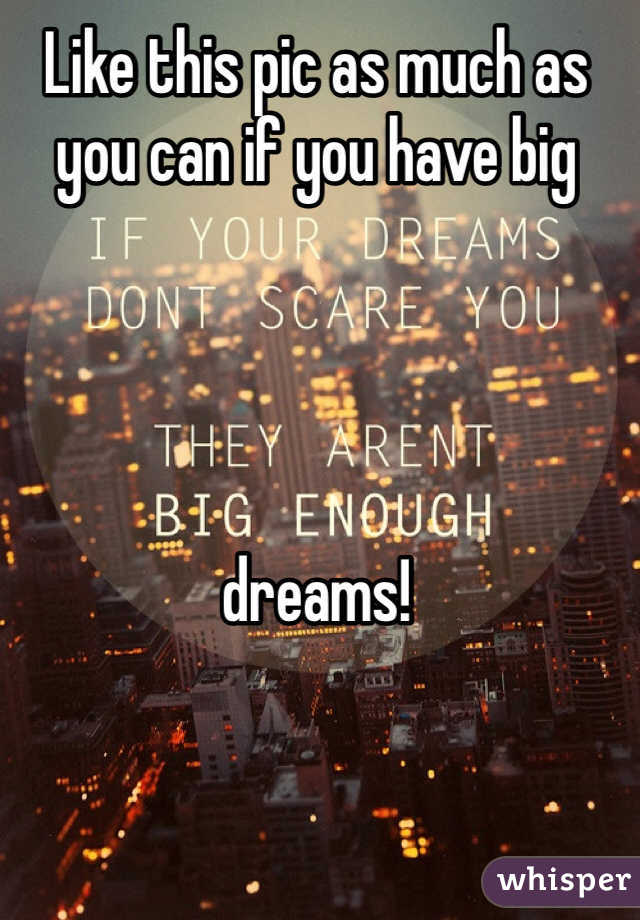 Like this pic as much as you can if you have big 




dreams! 