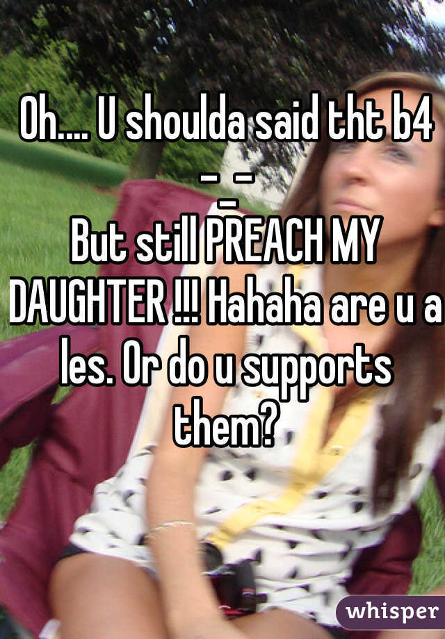 Oh.... U shoulda said tht b4 -_-
But still PREACH MY DAUGHTER !!! Hahaha are u a les. Or do u supports them?
