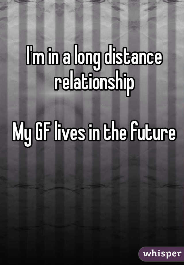 I'm in a long distance relationship 

My GF lives in the future 