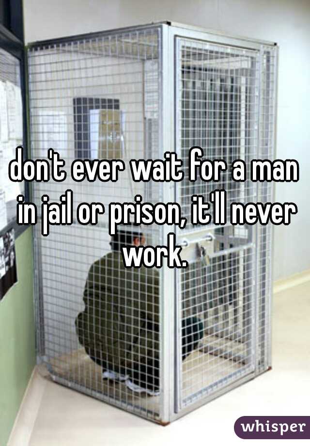 don't ever wait for a man in jail or prison, it'll never work. 