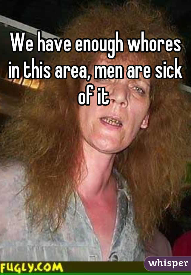 We have enough whores in this area, men are sick of it 