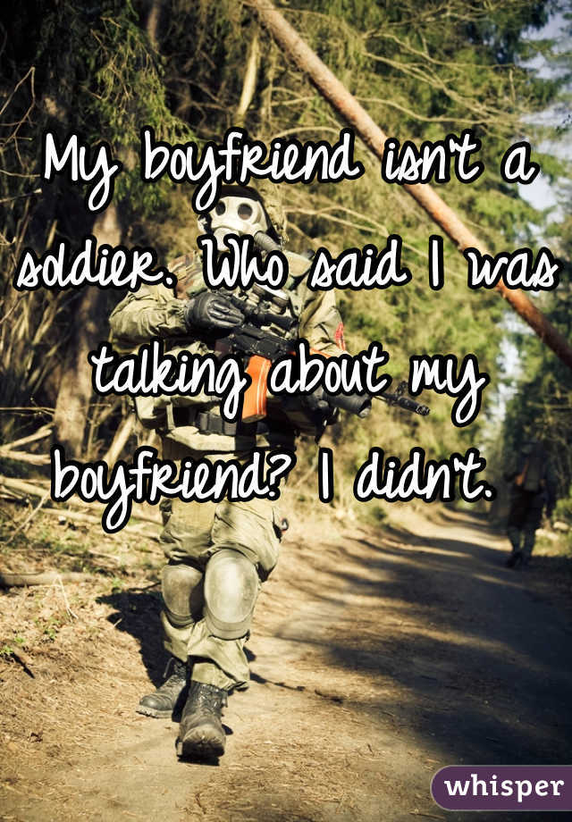 My boyfriend isn't a soldier. Who said I was talking about my boyfriend? I didn't. 