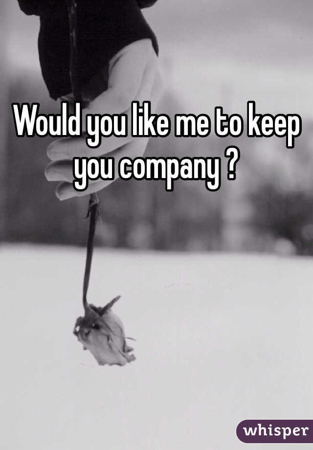 Would you like me to keep you company ?