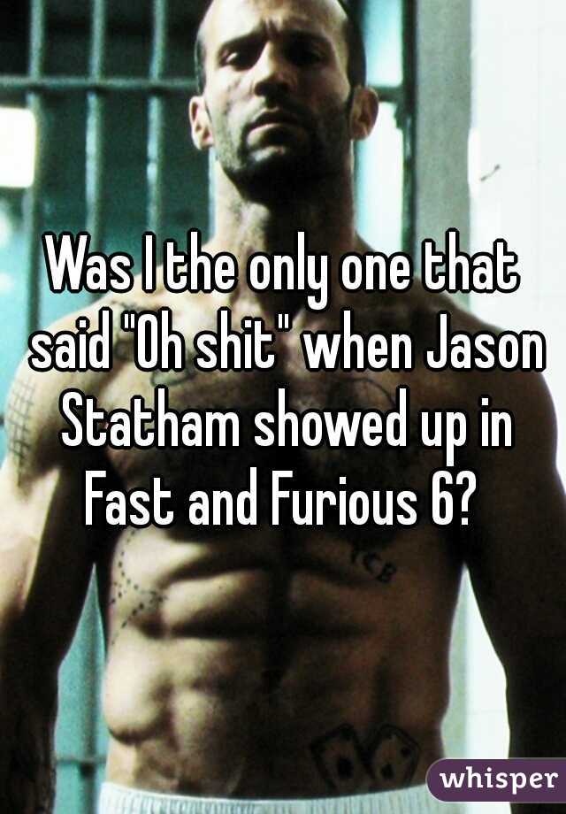 Was I the only one that said "Oh shit" when Jason Statham showed up in Fast and Furious 6? 