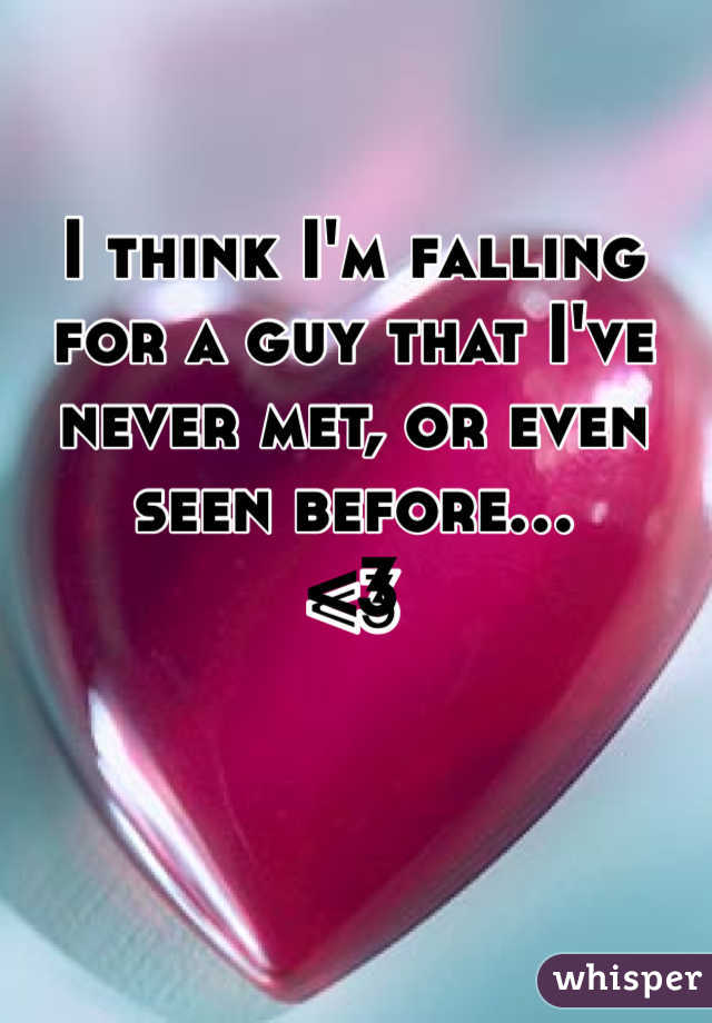 I think I'm falling for a guy that I've never met, or even seen before... 
<3