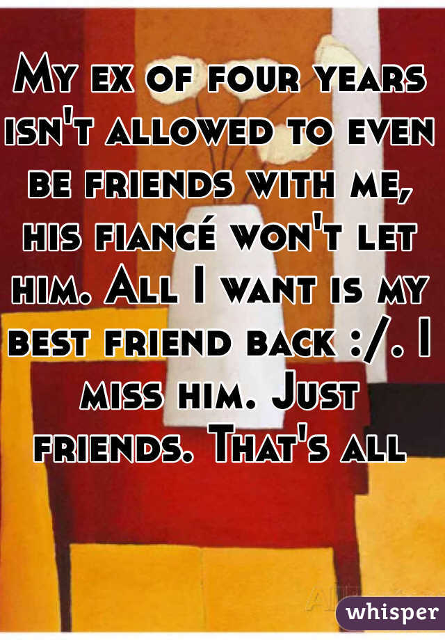 My ex of four years isn't allowed to even be friends with me, his fiancé won't let him. All I want is my best friend back :/. I miss him. Just friends. That's all