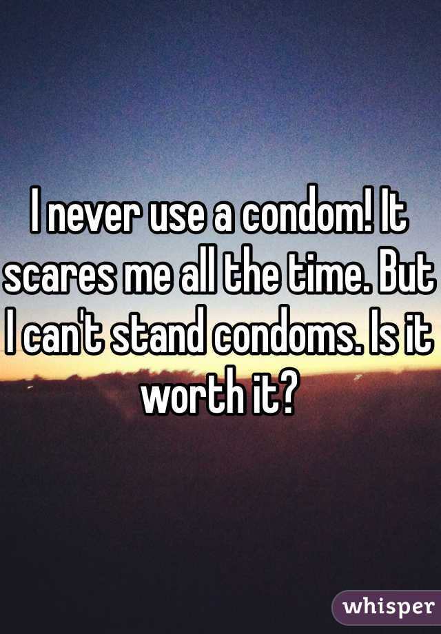 I never use a condom! It scares me all the time. But I can't stand condoms. Is it worth it?