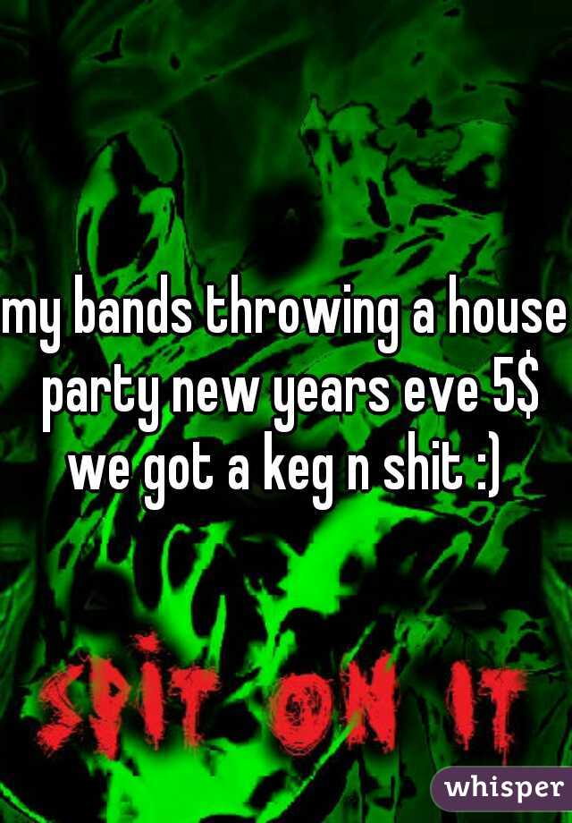 my bands throwing a house party new years eve 5$ we got a keg n shit :) 